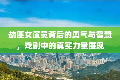 劫匪女演員背后的勇氣與智慧，戲劇中的真實力量展現