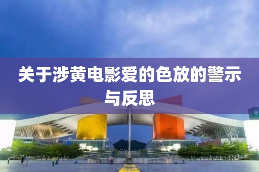 關于涉黃電影愛的色放的警示與反思