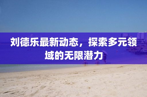 劉德樂最新動態，探索多元領域的無限潛力