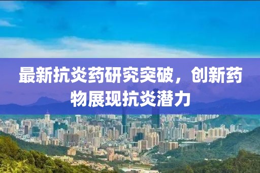 最新抗炎藥研究突破，創新藥物展現抗炎潛力