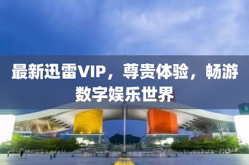 最新迅雷VIP，尊貴體驗，暢游數字娛樂世界