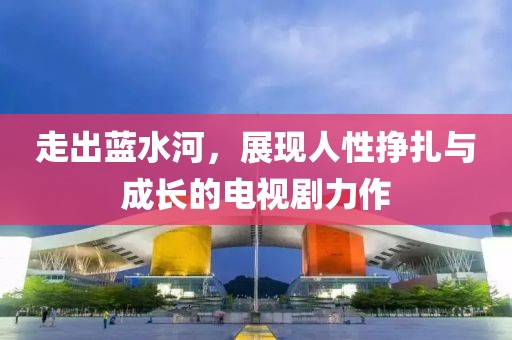 走出藍水河，展現人性掙扎與成長的電視劇力作