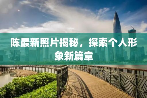 陳最新照片揭秘，探索個人形象新篇章
