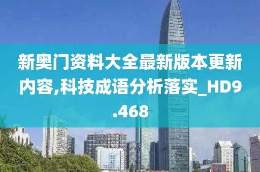 新奧門資料大全最新版本更新內容,科技成語分析落實_HD9.468