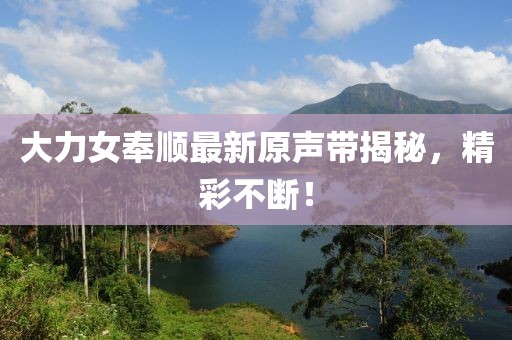 大力女奉順最新原聲帶揭秘，精彩不斷！