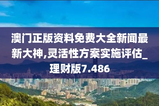 澳門正版資料免費大全新聞最新大神,靈活性方案實施評估_理財版7.486