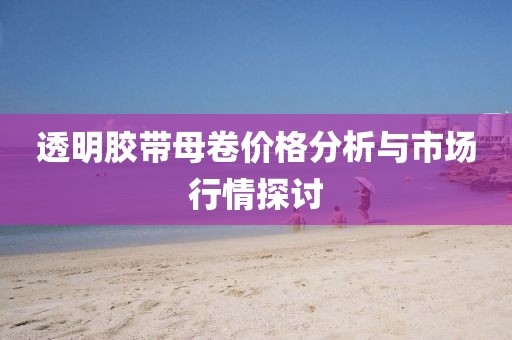 透明膠帶母卷價格分析與市場行情探討