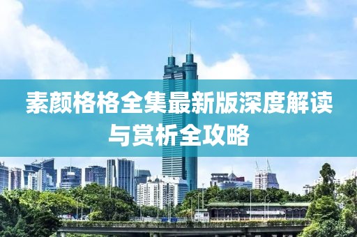 素顏格格全集最新版深度解讀與賞析全攻略