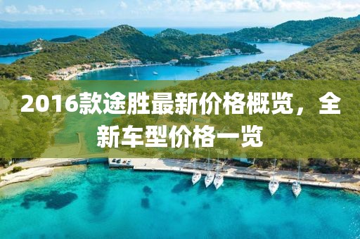 2016款途勝最新價格概覽，全新車型價格一覽