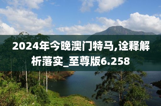 2024年今晚澳門特馬,詮釋解析落實_至尊版6.258