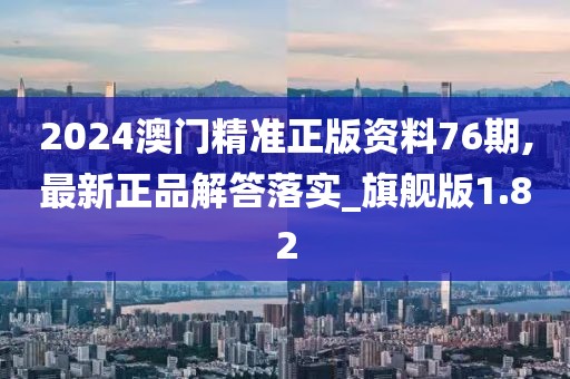 2024澳門精準正版資料76期,最新正品解答落實_旗艦版1.82
