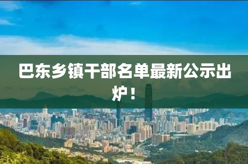 巴東鄉鎮干部名單最新公示出爐！