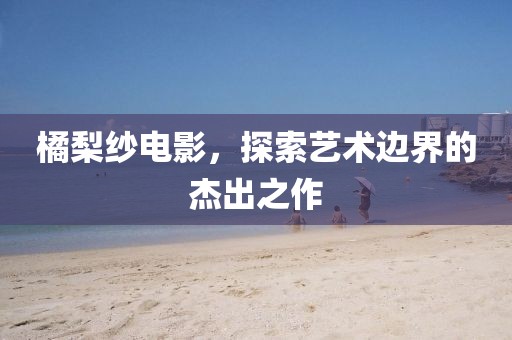 橘梨紗電影，探索藝術邊界的杰出之作