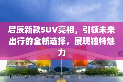 啟辰新款SUV亮相，引領未來出行的全新選擇，展現獨特魅力