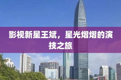 影視新星王斌，星光熠熠的演技之旅