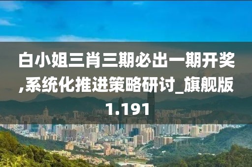 白小姐三肖三期必出一期開獎,系統化推進策略研討_旗艦版1.191
