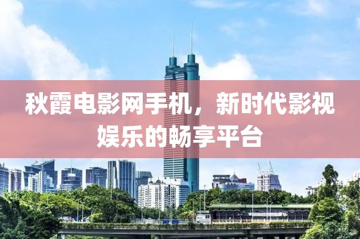 秋霞電影網手機，新時代影視娛樂的暢享平臺