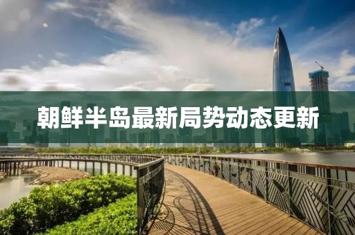 朝鮮半島最新局勢動態更新