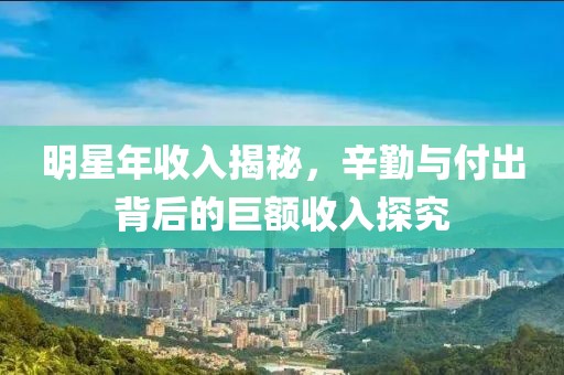 明星年收入揭秘，辛勤與付出背后的巨額收入探究