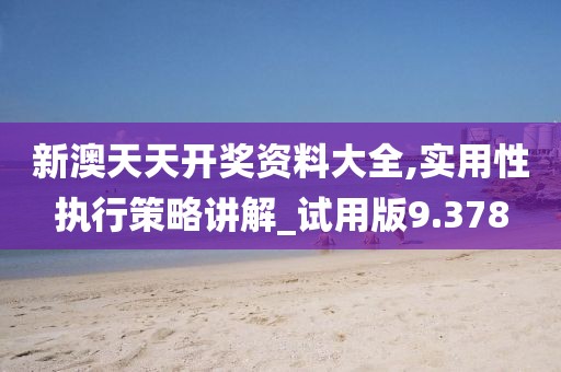 新澳天天開獎資料大全,實用性執行策略講解_試用版9.378