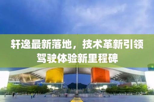 軒逸最新落地，技術革新引領駕駛體驗新里程碑