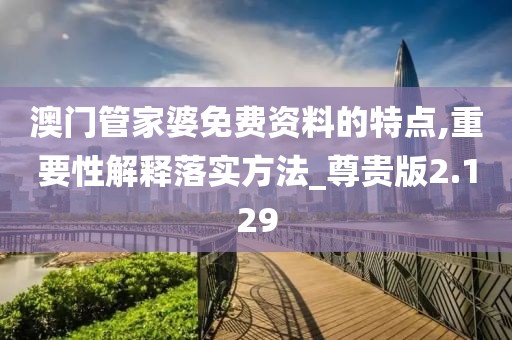 澳門管家婆免費資料的特點,重要性解釋落實方法_尊貴版2.129