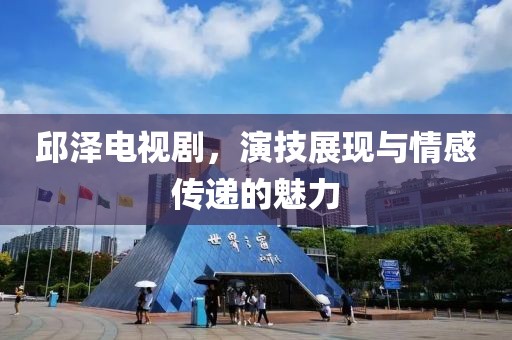 邱澤電視劇，演技展現與情感傳遞的魅力