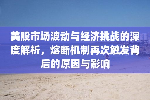 美股市場波動與經濟挑戰的深度解析，熔斷機制再次觸發背后的原因與影響