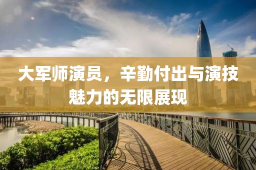 大軍師演員，辛勤付出與演技魅力的無限展現