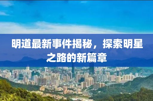 明道最新事件揭秘，探索明星之路的新篇章