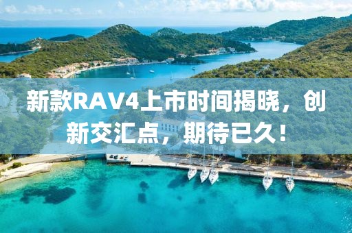 新款RAV4上市時間揭曉，創新交匯點，期待已久！