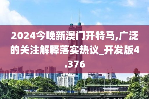 2024今晚新澳門開特馬,廣泛的關注解釋落實熱議_開發版4.376