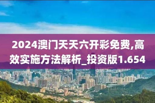 2024澳門天天六開彩免費,高效實施方法解析_投資版1.654