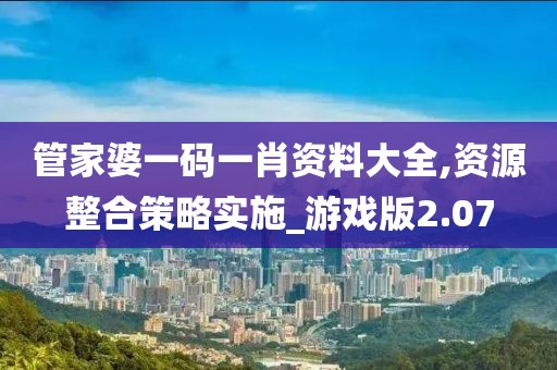 管家婆一碼一肖資料大全,資源整合策略實施_游戲版2.07