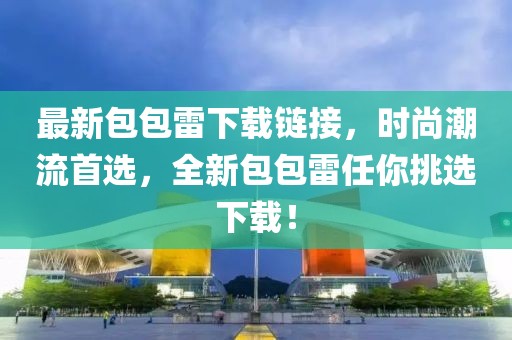 最新包包雷下載鏈接，時尚潮流首選，全新包包雷任你挑選下載！
