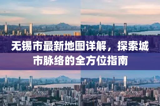 無錫市最新地圖詳解，探索城市脈絡的全方位指南