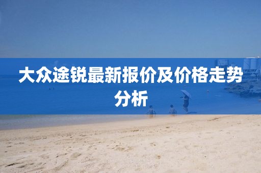 大眾途銳最新報價及價格走勢分析