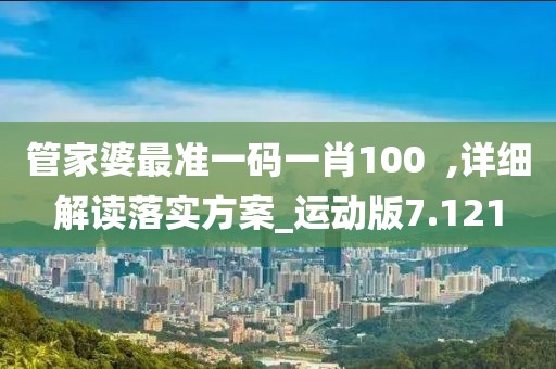 管家婆最準一碼一肖100  ,詳細解讀落實方案_運動版7.121