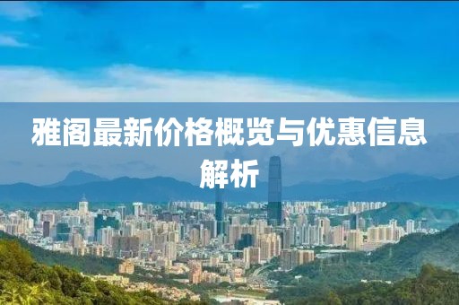 雅閣最新價格概覽與優惠信息解析