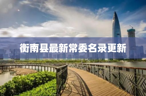 衡南縣最新常委名錄更新