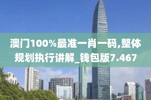 澳門100%最準一肖一碼,整體規劃執行講解_錢包版7.467