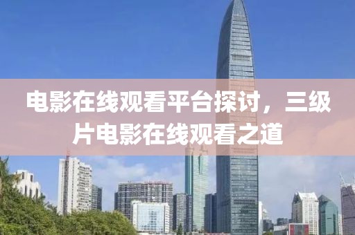 電影在線觀看平臺探討，三級片電影在線觀看之道