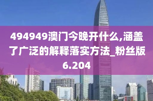 494949澳門今晚開什么,涵蓋了廣泛的解釋落實方法_粉絲版6.204