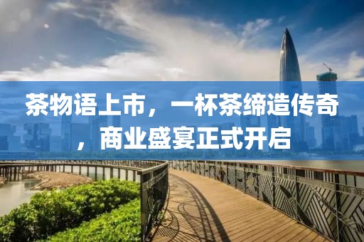 茶物語上市，一杯茶締造傳奇，商業盛宴正式開啟