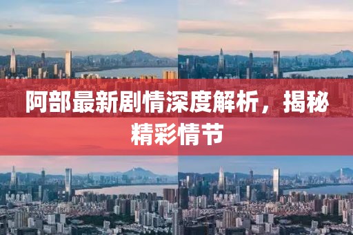 阿部最新劇情深度解析，揭秘精彩情節