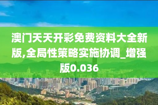 澳門天天開彩免費資料大全新版,全局性策略實施協調_增強版0.036