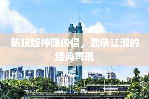 陳曉版神雕俠侶，武俠江湖的經典再現