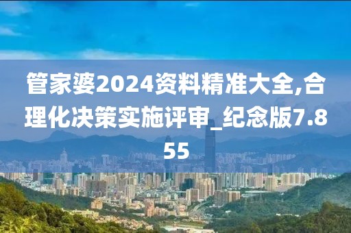 管家婆2024資料精準大全,合理化決策實施評審_紀念版7.855