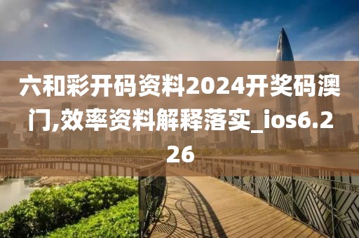六和彩開碼資料2024開獎碼澳門,效率資料解釋落實_ios6.226