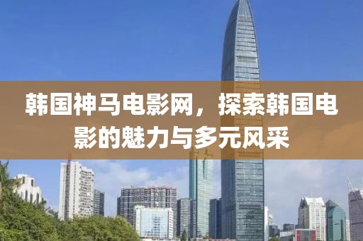 韓國神馬電影網，探索韓國電影的魅力與多元風采